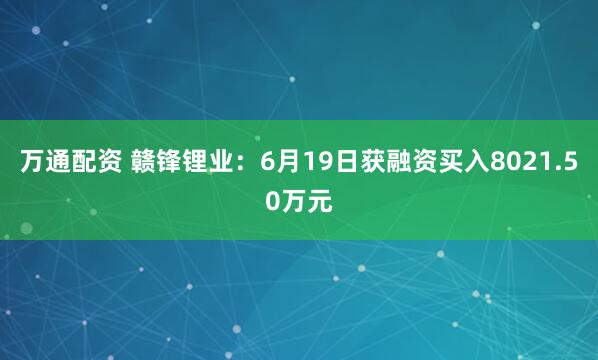 万通配资 赣锋锂业：6月19日获融资买入8021.50万元