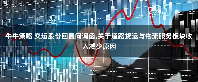 牛牛策略 交运股份回复问询函,关于道路货运与物流服务板块收入减少原因