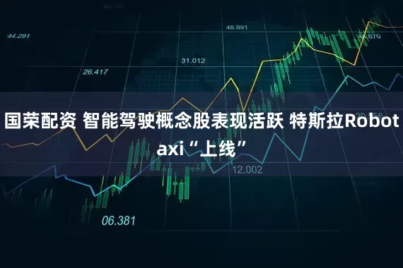 国荣配资 智能驾驶概念股表现活跃 特斯拉Robotaxi“上线”