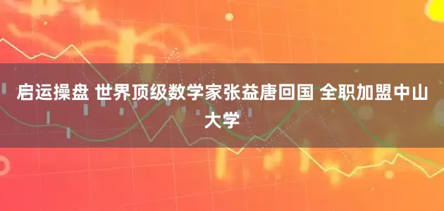 启运操盘 世界顶级数学家张益唐回国 全职加盟中山大学