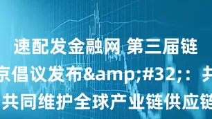 速配发金融网 第三届链博会北京倡议发布 ：共同维护全球产业链供应链安全稳定