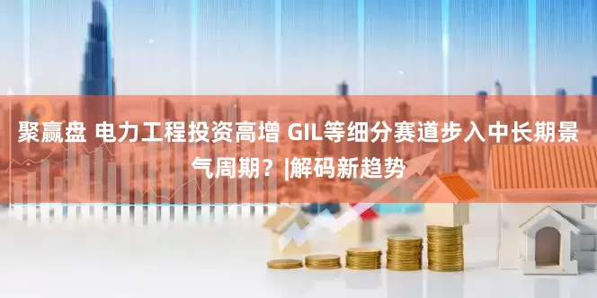 聚赢盘 电力工程投资高增 GIL等细分赛道步入中长期景气周期？|解码新趋势