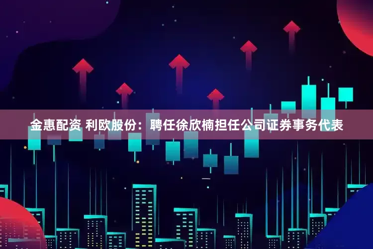 金惠配资 利欧股份：聘任徐欣楠担任公司证券事务代表