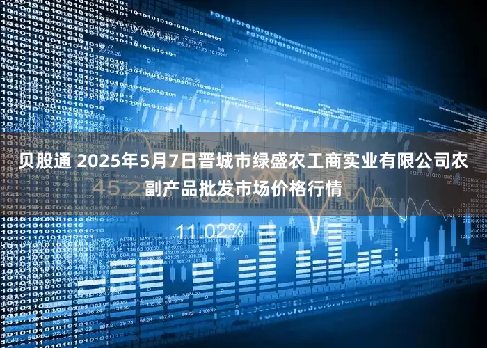 贝股通 2025年5月7日晋城市绿盛农工商实业有限公司农副产品批发市场价格行情