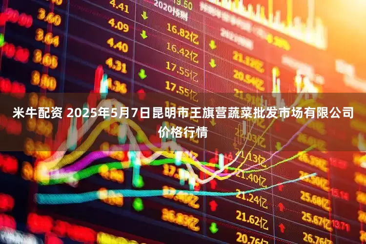 米牛配资 2025年5月7日昆明市王旗营蔬菜批发市场有限公司价格行情