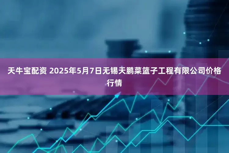 天牛宝配资 2025年5月7日无锡天鹏菜篮子工程有限公司价格行情