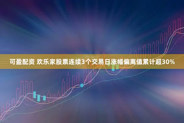 可盈配资 欢乐家股票连续3个交易日涨幅偏离值累计超30%