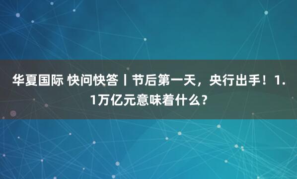 华夏国际 快问快答丨节后第一天，央行出手！1.1万亿元意味着什么？