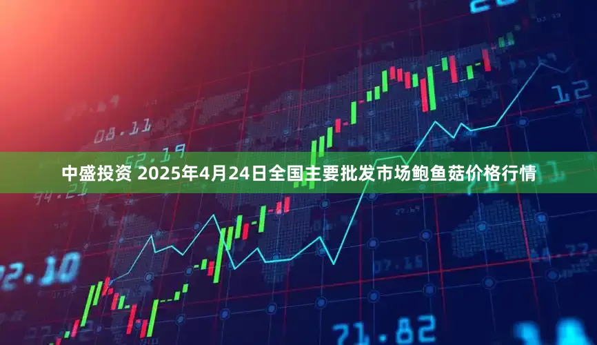 中盛投资 2025年4月24日全国主要批发市场鲍鱼菇价格行情