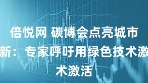 倍悦网 碳博会点亮城市更新：专家呼吁用绿色技术激活