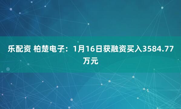 乐配资 柏楚电子：1月16日获融资买入3584.77万元