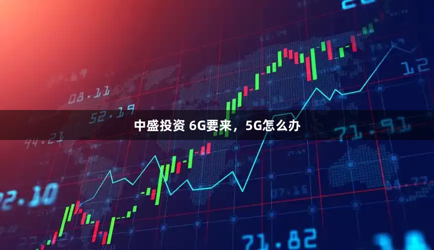 中盛投资 6G要来，5G怎么办