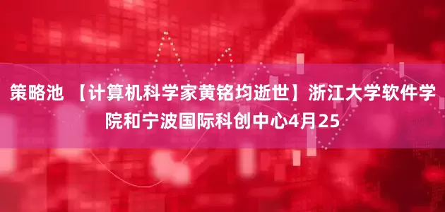 策略池 【计算机科学家黄铭均逝世】浙江大学软件学院和宁波国际科创中心4月25